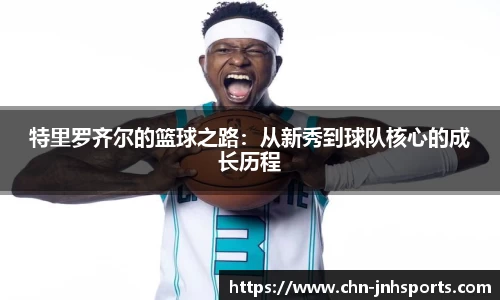 特里罗齐尔的篮球之路：从新秀到球队核心的成长历程